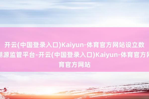 开云(中国登录入口)Kaiyun·体育官方网站设立数字溯源监管平台-开云(中国登录入口)Kaiyun·体育官方网站
