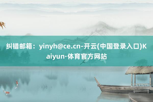 纠错邮箱：yinyh@ce.cn-开云(中国登录入口)Kaiyun·体育官方网站