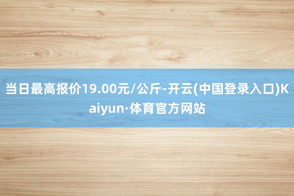 当日最高报价19.00元/公斤-开云(中国登录入口)Kaiyun·体育官方网站