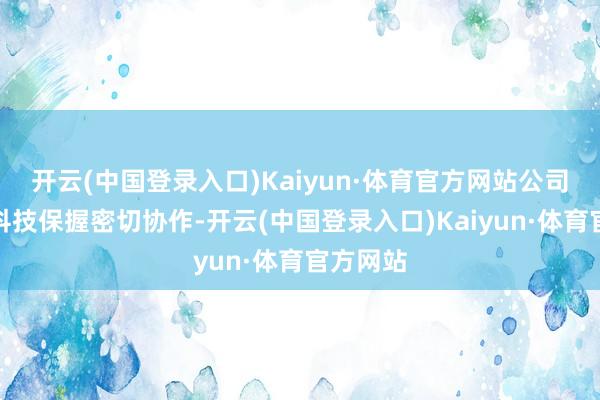 开云(中国登录入口)Kaiyun·体育官方网站公司与闻泰科技保握密切协作-开云(中国登录入口)Kaiyun·体育官方网站