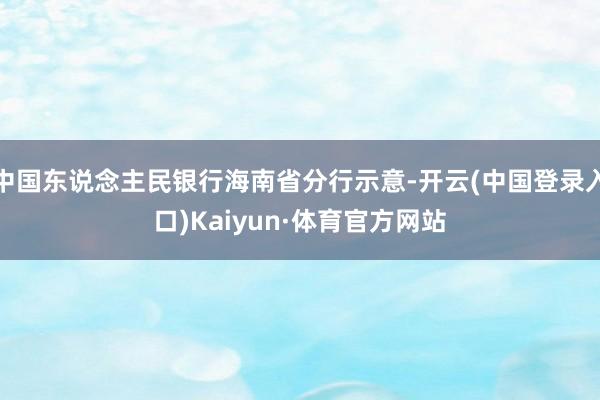 中国东说念主民银行海南省分行示意-开云(中国登录入口)Kaiyun·体育官方网站