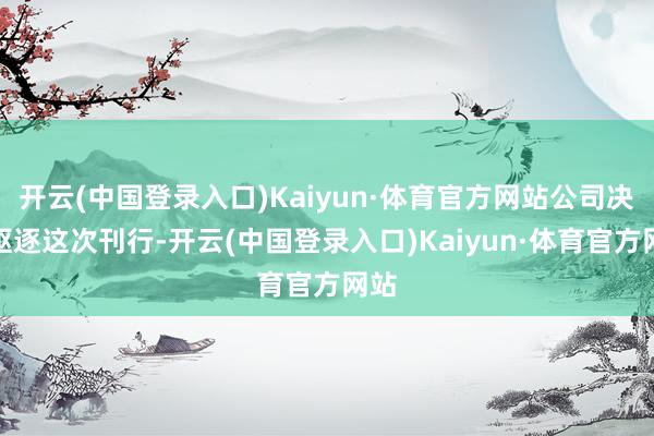 开云(中国登录入口)Kaiyun·体育官方网站公司决定驱逐这次刊行-开云(中国登录入口)Kaiyun·体育官方网站