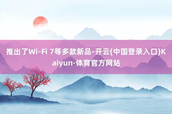 推出了Wi-Fi 7等多款新品-开云(中国登录入口)Kaiyun·体育官方网站