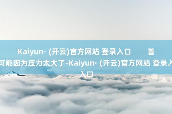 Kaiyun· (开云)官方网站 登录入口        普京可能因为压力太大了-Kaiyun· (开云)官方网站 登录入口