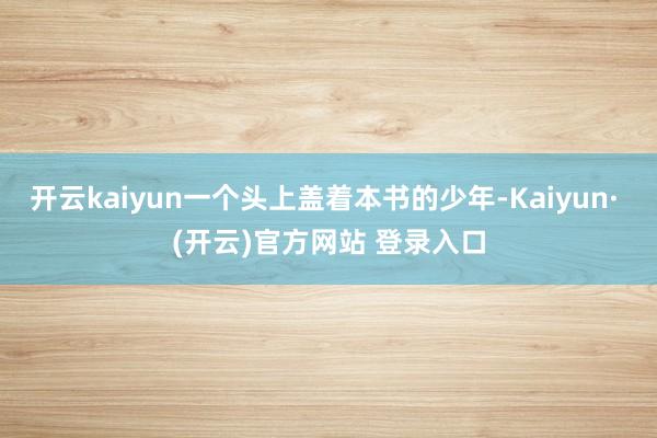 开云kaiyun一个头上盖着本书的少年-Kaiyun· (开云)官方网站 登录入口