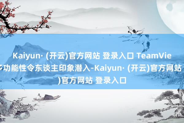 Kaiyun· (开云)官方网站 登录入口 TeamViewer 的多功能性令东谈主印象潜入-Kaiyun· (开云)官方网站 登录入口