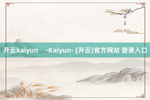 开云kaiyun    -Kaiyun· (开云)官方网站 登录入口