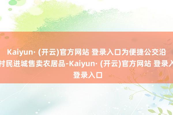 Kaiyun· (开云)官方网站 登录入口为便捷公交沿线村民进城售卖农居品-Kaiyun· (开云)官方网站 登录入口