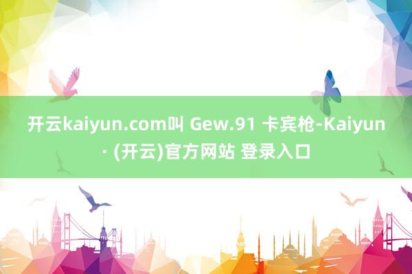 开云kaiyun.com叫 Gew.91 卡宾枪-Kaiyun· (开云)官方网站 登录入口