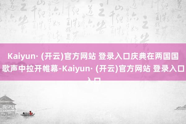Kaiyun· (开云)官方网站 登录入口庆典在两国国歌声中拉开帷幕-Kaiyun· (开云)官方网站 登录入口