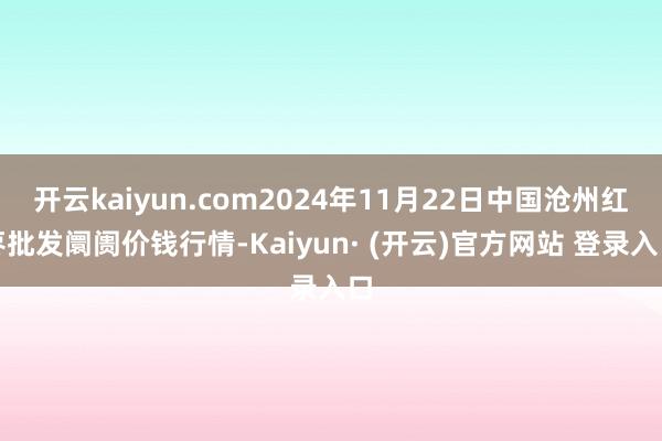 开云kaiyun.com2024年11月22日中国沧州红枣批发阛阓价钱行情-Kaiyun· (开云)官方网站 登录入口