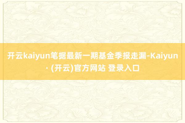 开云kaiyun笔据最新一期基金季报走漏-Kaiyun· (开云)官方网站 登录入口