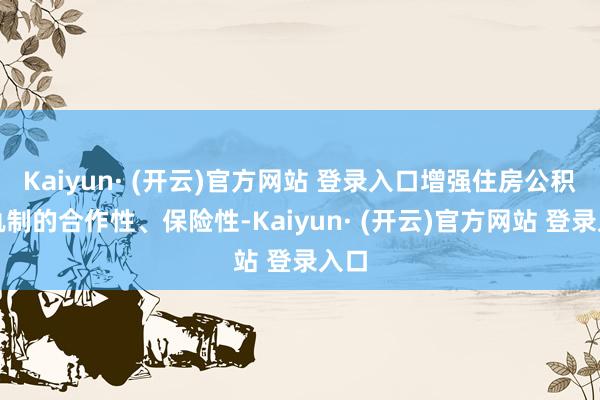 Kaiyun· (开云)官方网站 登录入口增强住房公积金轨制的合作性、保险性-Kaiyun· (开云)官方网站 登录入口