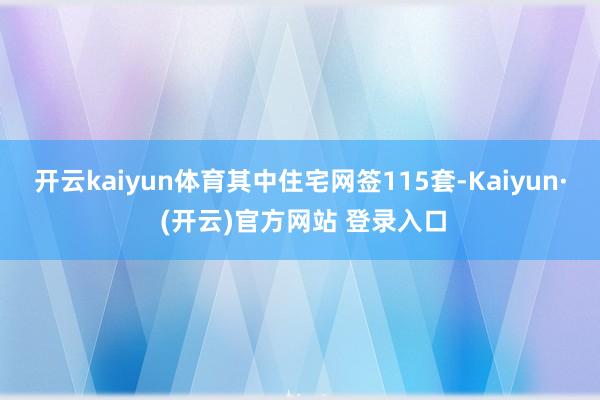 开云kaiyun体育其中住宅网签115套-Kaiyun· (开云)官方网站 登录入口