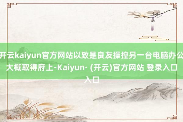 开云kaiyun官方网站以致是良友操控另一台电脑办公大概取得府上-Kaiyun· (开云)官方网站 登录入口