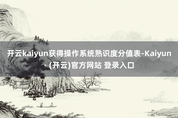 开云kaiyun获得操作系统熟识度分值表-Kaiyun· (开云)官方网站 登录入口