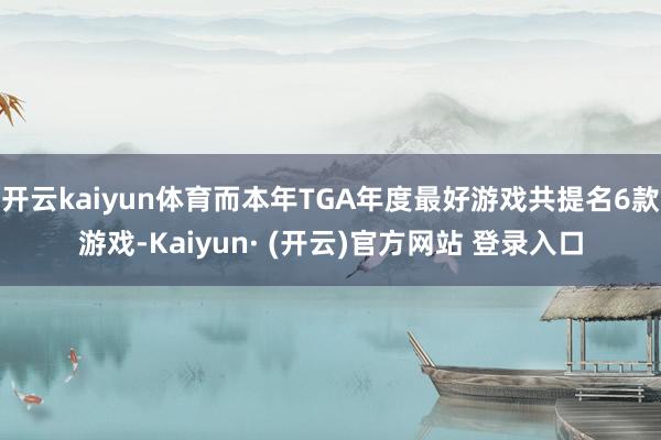 开云kaiyun体育而本年TGA年度最好游戏共提名6款游戏-Kaiyun· (开云)官方网站 登录入口