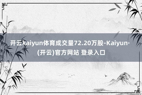 开云kaiyun体育成交量72.20万股-Kaiyun· (开云)官方网站 登录入口