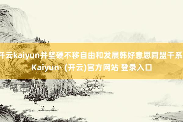 开云kaiyun并坚硬不移自由和发展韩好意思同盟干系-Kaiyun· (开云)官方网站 登录入口