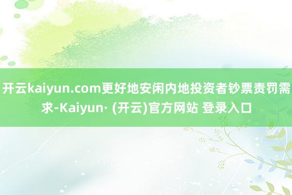 开云kaiyun.com更好地安闲内地投资者钞票责罚需求-Kaiyun· (开云)官方网站 登录入口