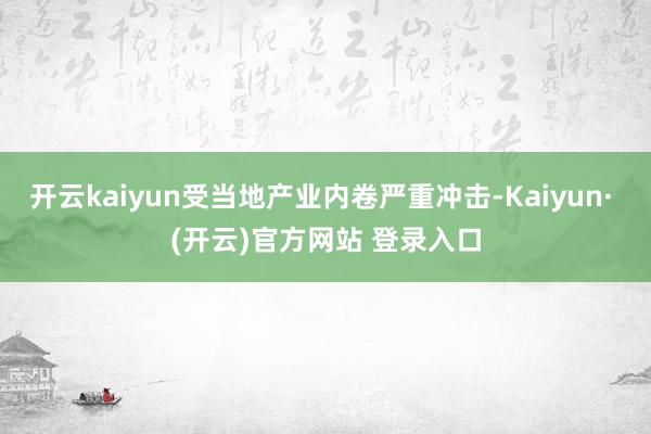 开云kaiyun受当地产业内卷严重冲击-Kaiyun· (开云)官方网站 登录入口