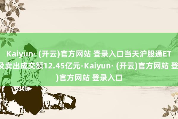 Kaiyun· (开云)官方网站 登录入口当天沪股通ETF买入及卖出成交额12.45亿元-Kaiyun· (开云)官方网站 登录入口