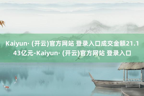 Kaiyun· (开云)官方网站 登录入口成交金额21.143亿元-Kaiyun· (开云)官方网站 登录入口