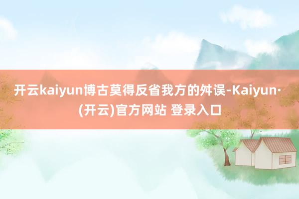 开云kaiyun博古莫得反省我方的舛误-Kaiyun· (开云)官方网站 登录入口