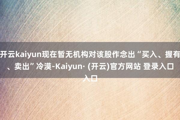 开云kaiyun现在暂无机构对该股作念出“买入、握有、卖出”冷漠-Kaiyun· (开云)官方网站 登录入口