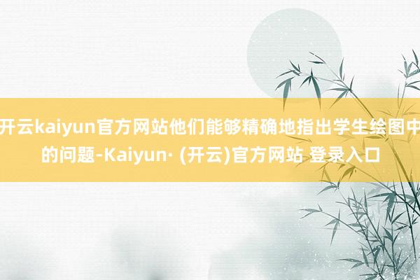 开云kaiyun官方网站他们能够精确地指出学生绘图中的问题-Kaiyun· (开云)官方网站 登录入口