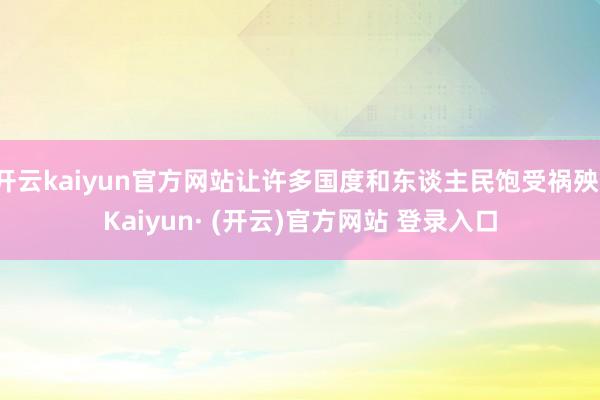 开云kaiyun官方网站让许多国度和东谈主民饱受祸殃-Kaiyun· (开云)官方网站 登录入口