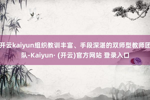 开云kaiyun组织教训丰富、手段深湛的双师型教师团队-Kaiyun· (开云)官方网站 登录入口