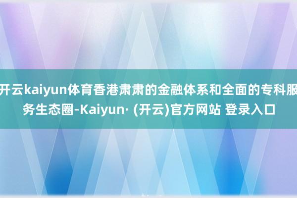 开云kaiyun体育香港肃肃的金融体系和全面的专科服务生态圈-Kaiyun· (开云)官方网站 登录入口