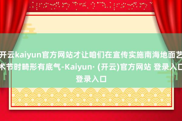 开云kaiyun官方网站才让咱们在宣传实施南海地面艺术节时畸形有底气-Kaiyun· (开云)官方网站 登录入口