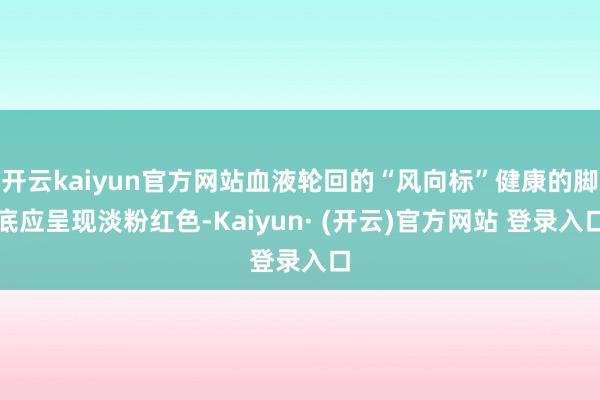 开云kaiyun官方网站血液轮回的“风向标”健康的脚底应呈现淡粉红色-Kaiyun· (开云)官方网站 登录入口