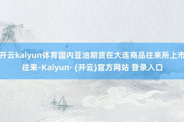 开云kaiyun体育国内豆油期货在大连商品往来所上市往来-Kaiyun· (开云)官方网站 登录入口