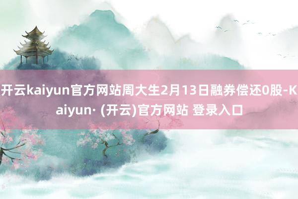 开云kaiyun官方网站周大生2月13日融券偿还0股-Kaiyun· (开云)官方网站 登录入口