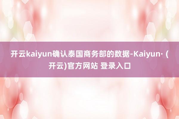 开云kaiyun确认泰国商务部的数据-Kaiyun· (开云)官方网站 登录入口