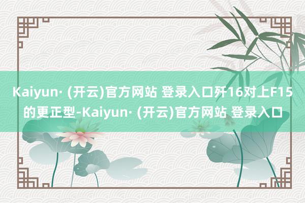 Kaiyun· (开云)官方网站 登录入口歼16对上F15的更正型-Kaiyun· (开云)官方网站 登录入口