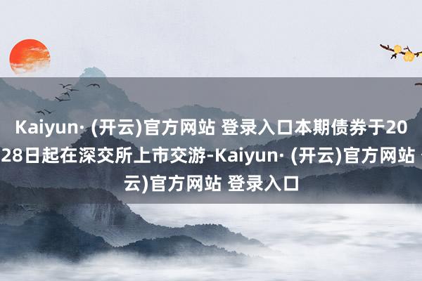 Kaiyun· (开云)官方网站 登录入口本期债券于2025年2月28日起在深交所上市交游-Kaiyun· (开云)官方网站 登录入口