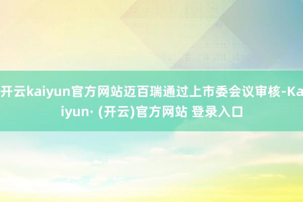 开云kaiyun官方网站迈百瑞通过上市委会议审核-Kaiyun· (开云)官方网站 登录入口