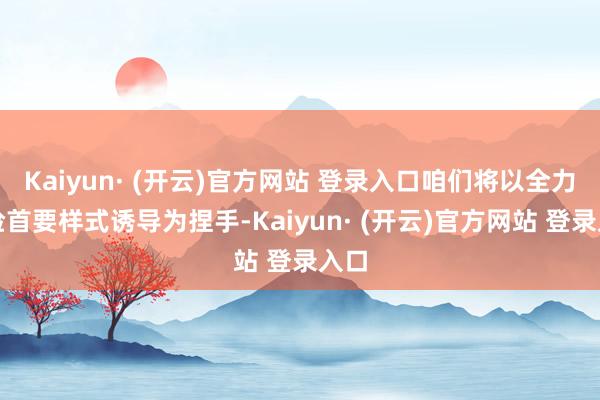 Kaiyun· (开云)官方网站 登录入口咱们将以全力保险首要样式诱导为捏手-Kaiyun· (开云)官方网站 登录入口