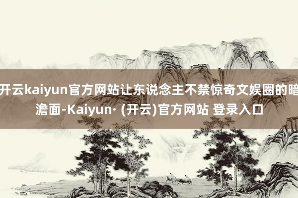 开云kaiyun官方网站让东说念主不禁惊奇文娱圈的暗澹面-Kaiyun· (开云)官方网站 登录入口