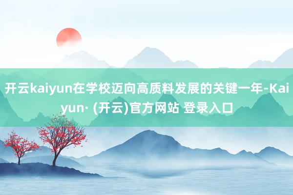 开云kaiyun在学校迈向高质料发展的关键一年-Kaiyun· (开云)官方网站 登录入口