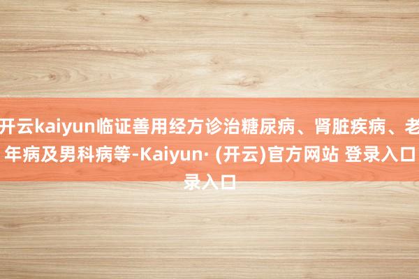 开云kaiyun临证善用经方诊治糖尿病、肾脏疾病、老年病及男科病等-Kaiyun· (开云)官方网站 登录入口