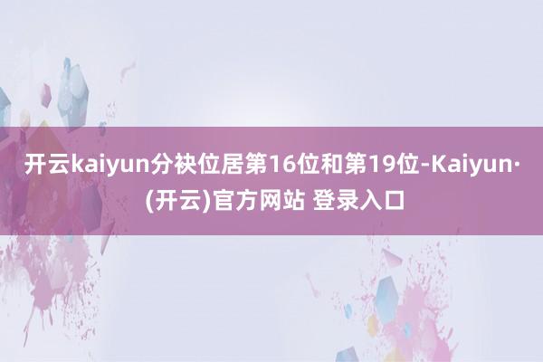 开云kaiyun分袂位居第16位和第19位-Kaiyun· (开云)官方网站 登录入口
