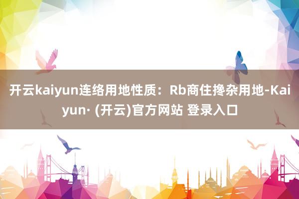 开云kaiyun连络用地性质：Rb商住搀杂用地-Kaiyun· (开云)官方网站 登录入口