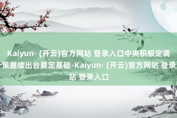 Kaiyun· (开云)官方网站 登录入口中央积极定调为计策握续出台奠定基础-Kaiyun· (开云)官方网站 登录入口