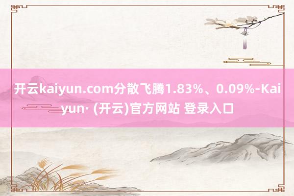 开云kaiyun.com分散飞腾1.83%、0.09%-Kaiyun· (开云)官方网站 登录入口
