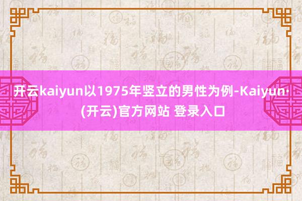 开云kaiyun以1975年竖立的男性为例-Kaiyun· (开云)官方网站 登录入口